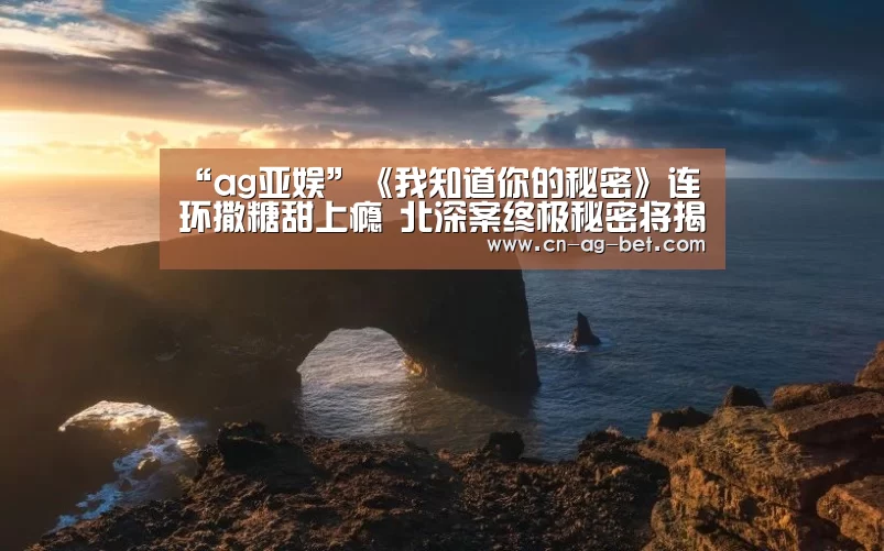 “ag亚娱”《我知道你的秘密》连环撒糖甜上瘾 北深案终极秘密将揭晓(图3) ag亚娱